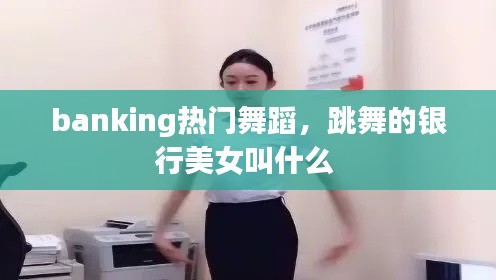 banking热门舞蹈,跳舞的银行美女叫什么