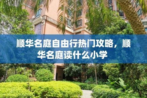 顺华名庭自由行热门攻略,顺华名庭读什么小学