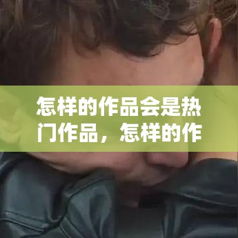 怎样的作品会是热门作品,怎样的作品会是热门作品呢