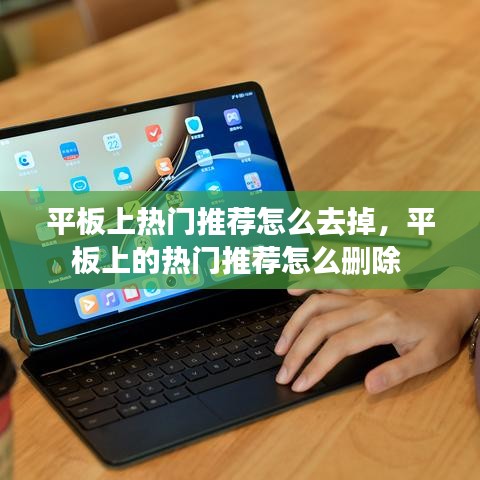 平板上热门推荐怎么去掉,平板上的热门推荐怎么删除