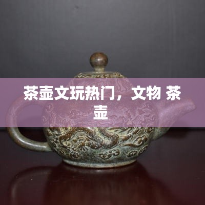 茶壶文玩热门,文物 茶壶