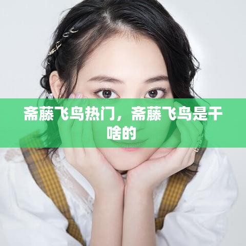 斋藤飞鸟热门,斋藤飞鸟是干啥的