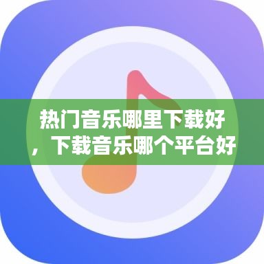 热门音乐哪里下载好,下载音乐哪个平台好