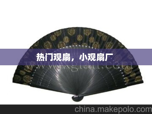 热门观扇,小观扇厂