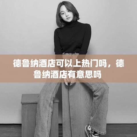 德鲁纳酒店可以上热门吗,德鲁纳酒店有意思吗