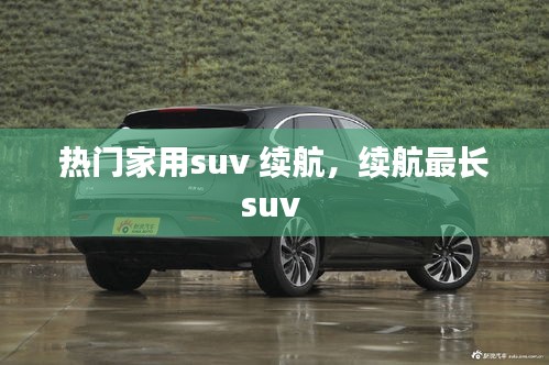 热门家用suv 续航,续航最长suv