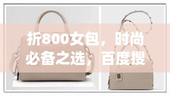 折800女包,时尚必备之选,百度搜索抢先看