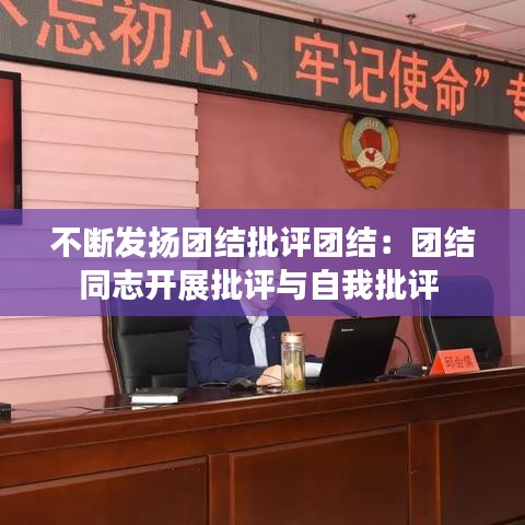 不断发扬团结批评团结:团结同志开展批评与自我批评