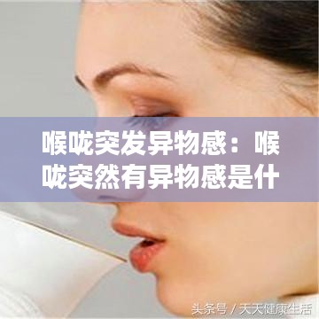 喉咙突发异物感:喉咙突然有异物感是什么原因 这3种病都有可能
