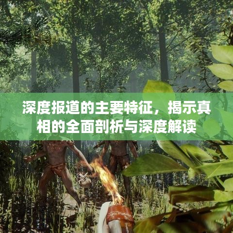 深度报道的主要特征,揭示真相的全面剖析与深度解读