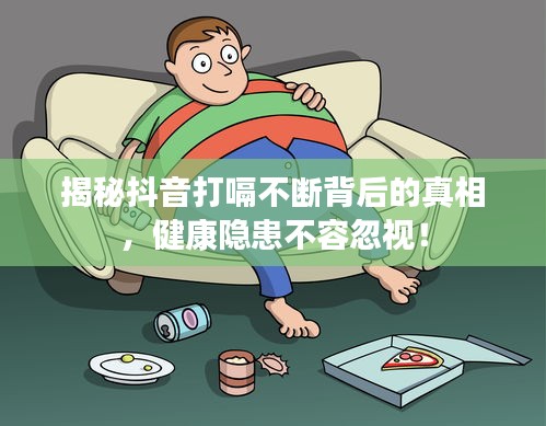 揭秘抖音打嗝不断背后的真相,健康隐患不容忽视!