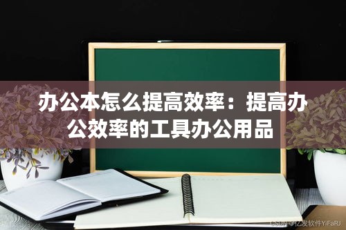 办公本怎么提高效率:提高办公效率的工具办公用品