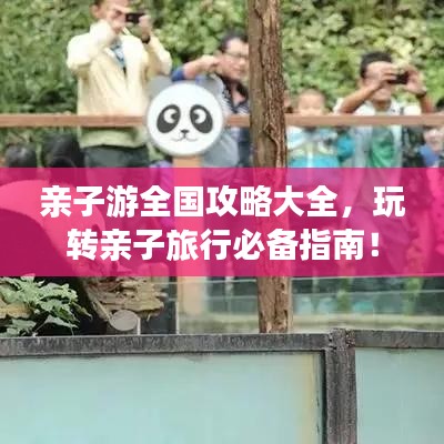 亲子游全国攻略大全,玩转亲子旅行必备指南!