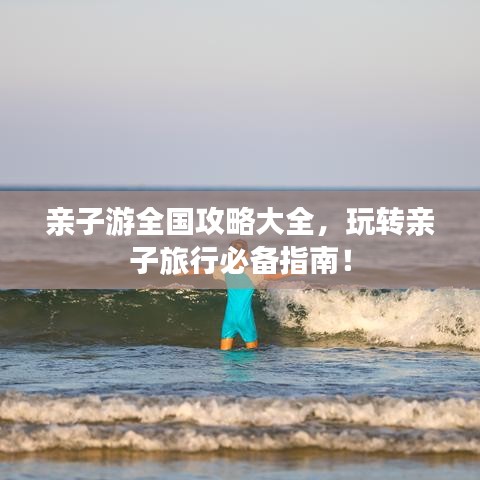 亲子游全国攻略大全,玩转亲子旅行必备指南!