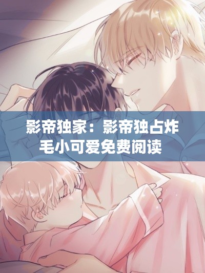 影帝独家:影帝独占炸毛小可爱免费阅读