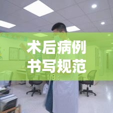 术后病例书写规范教程,提升医疗文档质量的必备工具视频讲解