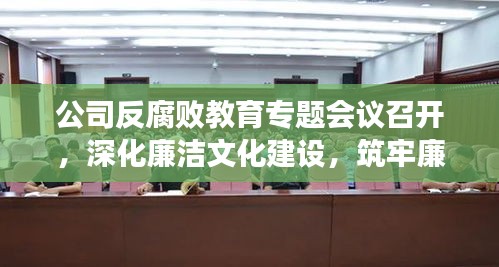 公司反腐败教育专题会议召开,深化廉洁文化建设,筑牢廉洁防线