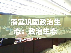 落实巩固政治生态:政治生态巩固提升