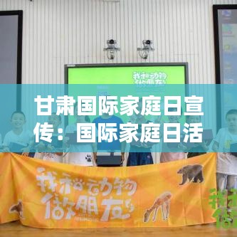 甘肃国际家庭日宣传:国际家庭日活动信息