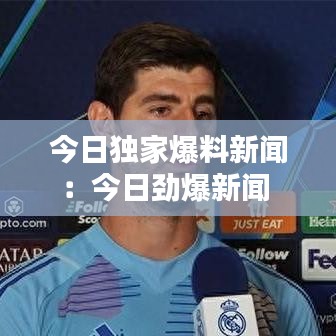 今日独家爆料新闻:今日劲爆新闻