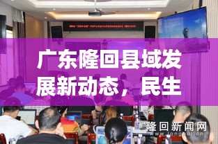 广东隆回县域发展新动态,民生改善与地方新闻头条