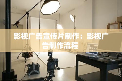 影视广告宣传片制作:影视广告制作流程