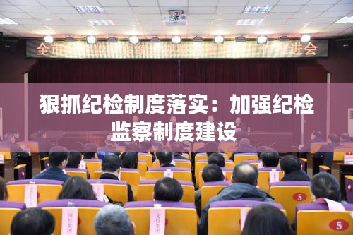 狠抓纪检制度落实:加强纪检监察制度建设
