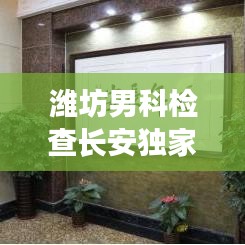 潍坊男科检查长安独家:潍坊长安男性医院正规吗
