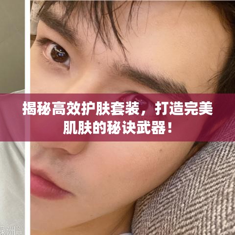 揭秘高效护肤套装,打造完美肌肤的秘诀武器!