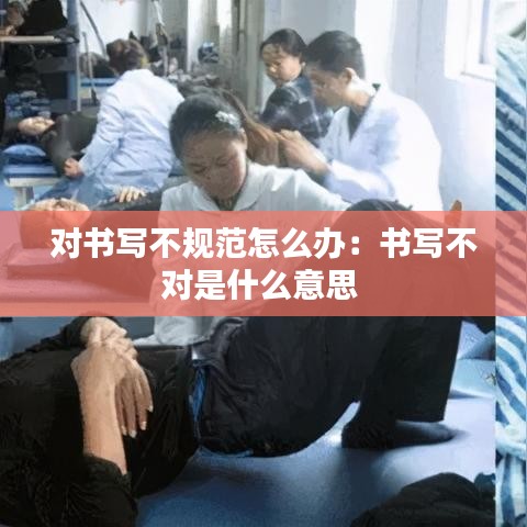 对书写不规范怎么办:书写不对是什么意思
