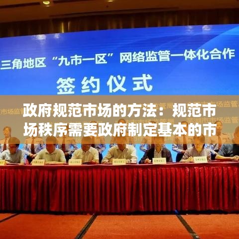 政府规范市场的方法:规范市场秩序需要政府制定基本的市场竞争和交易规则
