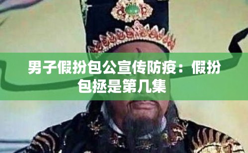 男子假扮包公宣传防疫:假扮包拯是第几集