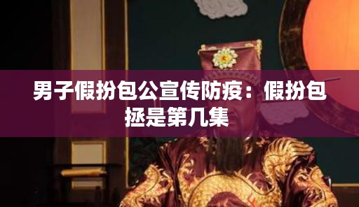 男子假扮包公宣传防疫:假扮包拯是第几集