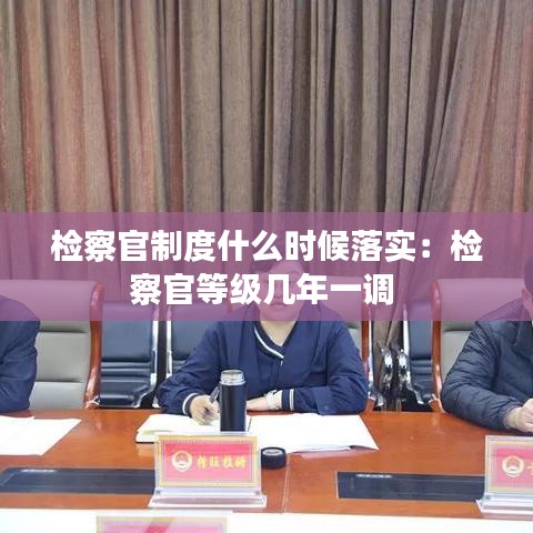 检察官制度什么时候落实:检察官等级几年一调