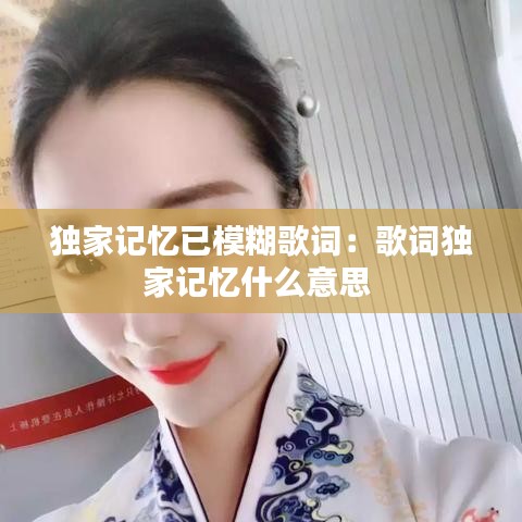 独家记忆已模糊歌词:歌词独家记忆什么意思