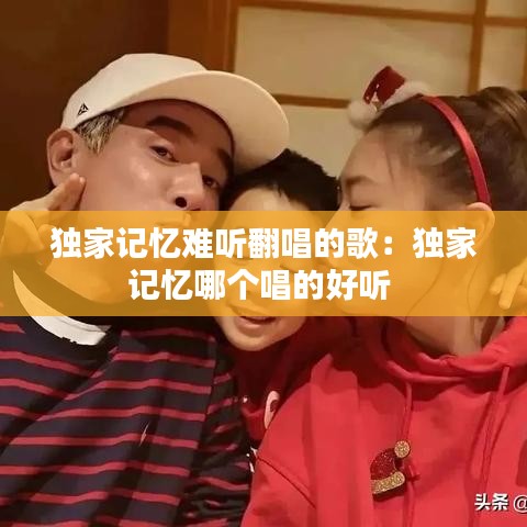 独家记忆难听翻唱的歌:独家记忆哪个唱的好听