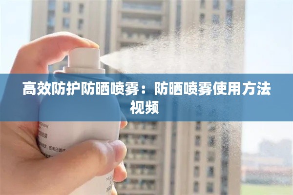 高效防护防晒喷雾:防晒喷雾使用方法视频