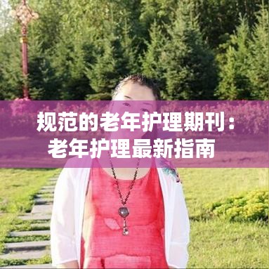 规范的老年护理期刊:老年护理最新指南