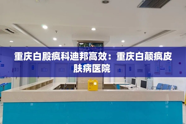 重庆白殿疯科迪邦高效:重庆白颠疯皮肤病医院