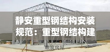 静安重型钢结构安装规范:重型钢结构建筑