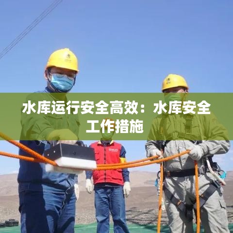 水库运行安全高效:水库安全工作措施
