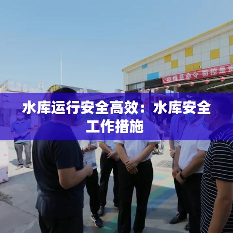 水库运行安全高效:水库安全工作措施