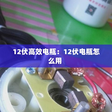 12伏高效电瓶:12伏电瓶怎么用