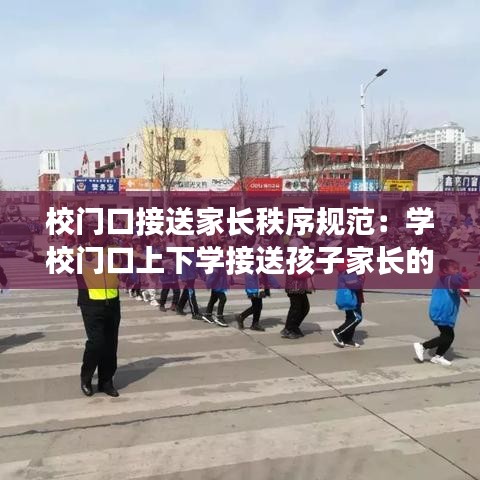 校门口接送家长秩序规范:学校门口上下学接送孩子家长的秩序