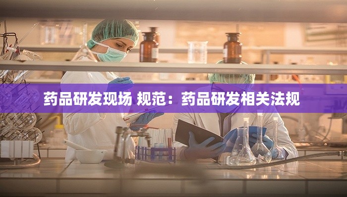 药品研发现场 规范:药品研发相关法规