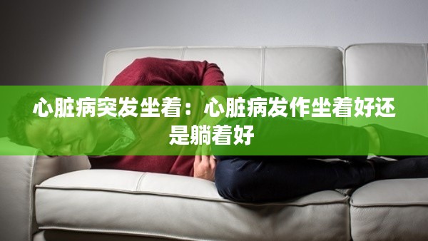 心脏病突发坐着:心脏病发作坐着好还是躺着好