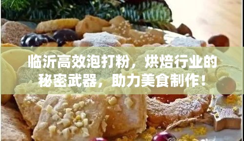 临沂高效泡打粉,烘焙行业的秘密武器,助力美食制作!