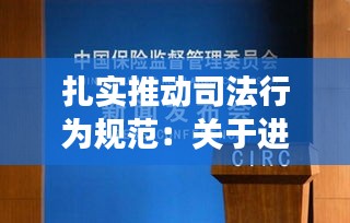 扎实推动司法行为规范:关于进一步规范司法行为强化监督管理