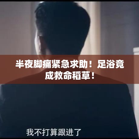 半夜脚痛紧急求助!足浴竟成救命稻草!