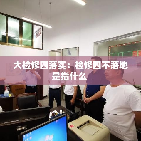大检修四落实:检修四不落地是指什么
